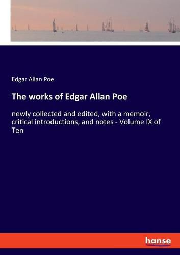 Cover image for The works of Edgar Allan Poe: newly collected and edited, with a memoir, critical introductions, and notes - Volume IX of Ten