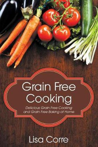 Cover image for Grain Free Cooking: Delicious Grain Free Cooking and Grain Free Baking at Home