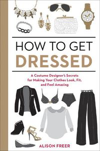 Cover image for How to Get Dressed: A Costume Designer's Secrets for Making Your Clothes Look, Fit, and Feel Amazing