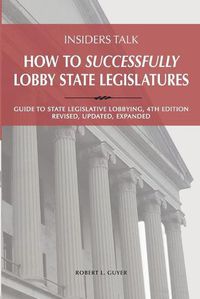 Cover image for Insiders Talk: How to Successfully Lobby State Legislatures: Guide to State Legislative Lobbying, 4th Edition - Revised, Updated, Expanded