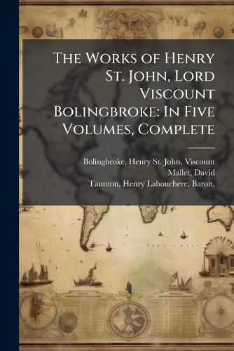 Cover image for The Works of Henry St. John, Lord Viscount Bolingbroke: In Five Volumes, Complete