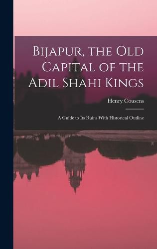 Bijapur, the old Capital of the Adil Shahi Kings; a Guide to its Ruins With Historical Outline