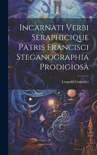 Cover image for Incarnati Verbi Seraphicique Patris Francisci Steganographia Prodigiosa