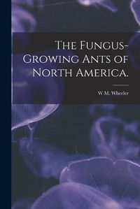 Cover image for The Fungus-growing Ants of North America.