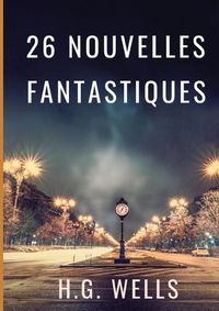 Cover image for Les nouvelles fantastiques de H.G. WELLS: 26 nouvelles en texte integral par le pere de la science-fiction contemporaine