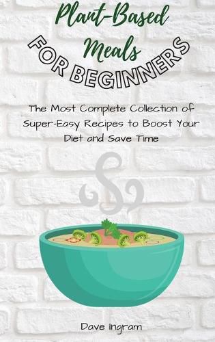 Cover image for Plant-Base Meals for Beginners: The Most Complete Collection of Super-Easy Recipes to Boost Your Diet and Save Time