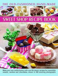 Cover image for The Old-Fashioned Hand-Made Sweet Shop Recipe Book: Make Your Own Confectionery with Over 90 Classic Recipes for Itrresistible Sweets, Candies and Chocolates, Shown in Over 450 Stunning Photographs
