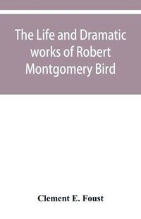 Cover image for The life and dramatic works of Robert Montgomery Bird