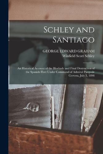 Cover image for Schley and Santiago; an Historical Account of the Blockade and Final Destruction of the Spanish Fleet Under Command of Admiral Pasquale Cervera, July 3, 1898