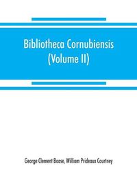 Cover image for Bibliotheca cornubiensis. A catalogue of the writings, both manuscript and printed, of Cornishmen, and of works relating to the county of Cornwall, with biographical memoranda and copious literary references (Volume II) P-Z