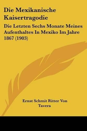 Cover image for Die Mexikanische Kaisertragodie: Die Letzten Sechs Monate Meines Aufenthaltes in Mexiko Im Jahre 1867 (1903)