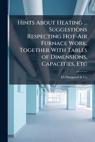 Cover image for Hints About Heating ... Suggestions Respecting Hot-Air Furnace Work, Together With Tables of Dimensions, Capacities, Etc