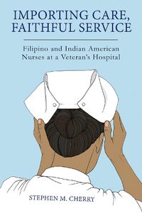 Cover image for Importing Care, Faithful Service: Filipino and Indian American Nurses at a Veteran's Hospital