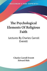 Cover image for The Psychological Elements of Religious Faith: Lectures by Charles Carroll Everett