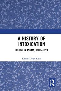 Cover image for A History of Intoxication: Opium in Assam, 1800-1959