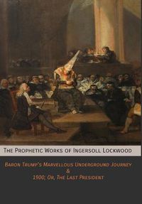 Cover image for The Prophetic Works of Ingersoll Lockwood: Baron Trump's Marvellous Underground Journey & 1900; Or, The Last President