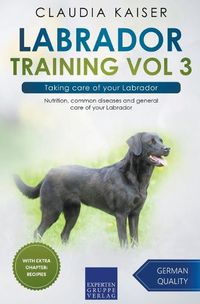 Cover image for Labrador Training Vol 3 - Taking care of your Labrador: Nutrition, common diseases and general care of your Labrador