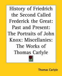 Cover image for History of Friedrich the Second Called Frederick the Great: Past and Present: The Portraits of John Knox: Miscellanies: The Works of Thomas Carlyle