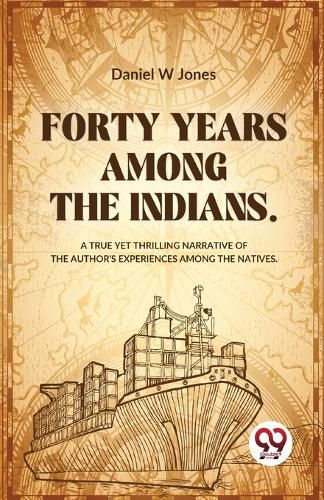 Forty Years Among the Indians a True Yet Thrilling Narrative of the Author?s Experiences Among the Natives