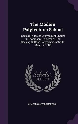 Cover image for The Modern Polytechnic School: Inaugural Address of President Charles O. Thompson, Delivered at the Opening of Rose Polytechnic Institute, March 7, 1883