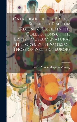 Cover image for Catalogue of the British Species of Pisidium (recent & Fossil) in the Collections of the British Museum (Natural History), With Notes on Those of Western Europe