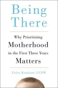 Cover image for Being There: Why Prioritizing Motherhood in the First Three Years Matters