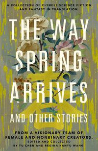 Cover image for The Way Spring Arrives and Other Stories: A Collection of Chinese Science Fiction and Fantasy in Translation from a Visionary Team of Female and Nonbinary Creators