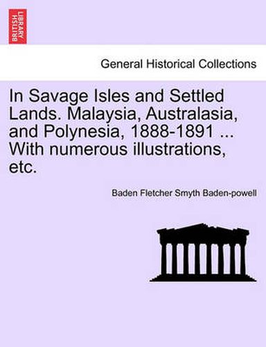 Cover image for In Savage Isles and Settled Lands. Malaysia, Australasia, and Polynesia, 1888-1891 ... with Numerous Illustrations, Etc.