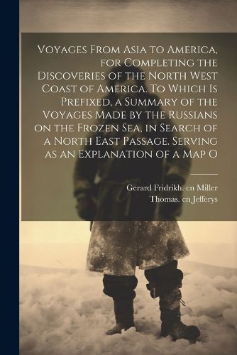 Voyages From Asia to America, for Completing the Discoveries of the North West Coast of America. To Which is Prefixed, a Summary of the Voyages Made by the Russians on the Frozen Sea, in Search of a North East Passage. Serving as an Explanation of a map O