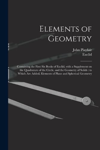 Elements of Geometry: Containing the First Six Books of Euclid, With a Supplement on the Quadrature of the Circle, and the Geometry of Solids: to Which Are Added, Elements of Plane and Spherical Geometry