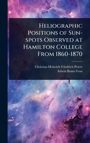 Cover image for Heliographic Positions of Sun-spots Observed at Hamilton College From 1860-1870