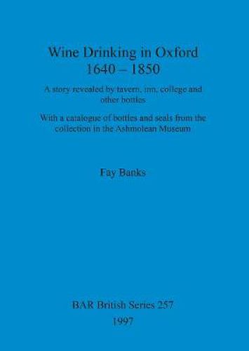 Cover image for Wine drinking in Oxford 1640-1850: A story revealed by tavern, inn and other bottles; with a catalogue of bottles and seals from the collection in the Ashmolean Museum