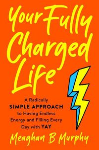 Cover image for Your Fully Charged Life: A Radically Simple Approach to Having Endless Energy and Filling Every Day with Yay
