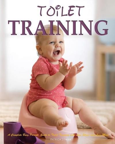 Cover image for Toilet Training: A Complete Busy Parents' Guide to Toilet Training with Less Stress and Less Mess