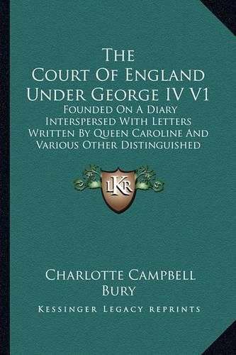 The Court of England Under George IV V1: Founded on a Diary Interspersed with Letters Written by Queen Caroline and Various Other Distinguished Persons (1896)