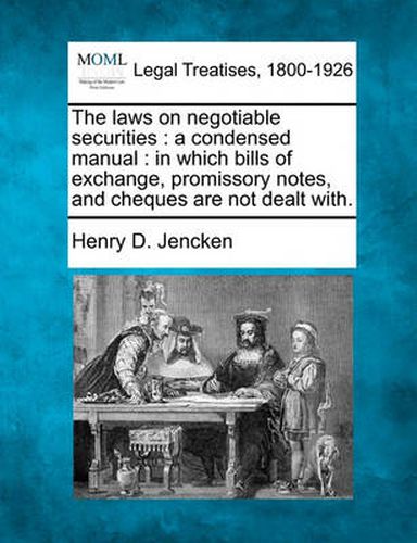 Cover image for The Laws on Negotiable Securities: A Condensed Manual: In Which Bills of Exchange, Promissory Notes, and Cheques Are Not Dealt With.