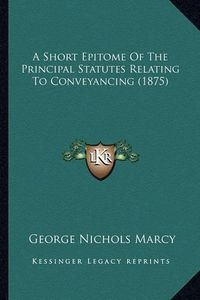 Cover image for A Short Epitome of the Principal Statutes Relating to Conveyancing (1875)
