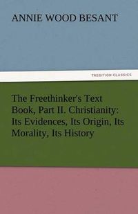 Cover image for The Freethinker's Text Book, Part II. Christianity: Its Evidences, Its Origin, Its Morality, Its History