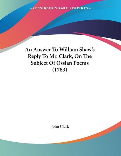 Cover image for An Answer to William Shaw's Reply to Mr. Clark, on the Subject of Ossian Poems (1783)