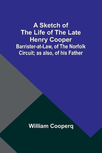 A Sketch of the Life of the late Henry Cooper;Barrister-at-Law, of the Norfolk Circuit; as also, of his Father