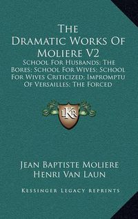 Cover image for The Dramatic Works of Moliere V2: School for Husbands; The Bores; School for Wives; School for Wives Criticized; Impromptu of Versailles; The Forced Marriage