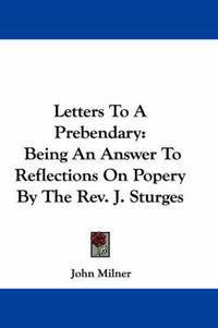 Cover image for Letters to a Prebendary: Being an Answer to Reflections on Popery by the REV. J. Sturges