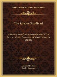 Cover image for The Salabue Stradivari: A History and Critical Description of the Famous Violin, Commonly Called, Le Messie (1891)
