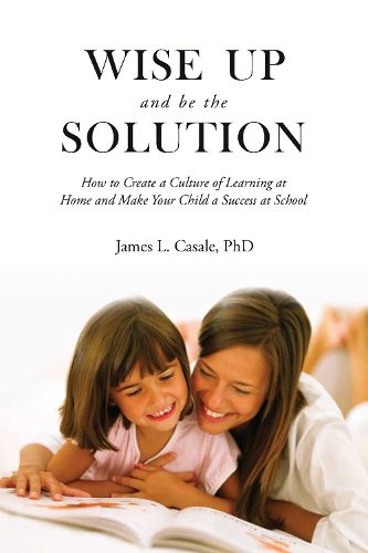 Cover image for Wise Up and Be the Solution: How to Create a Culture of Learning at Home and Make Your Child a Success in School