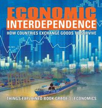 Cover image for Economic Interdependence: How Countries Exchange Goods to Survive Things Explained Book Grade 3 Economics