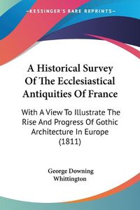 Cover image for A Historical Survey of the Ecclesiastical Antiquities of France: With a View to Illustrate the Rise and Progress of Gothic Architecture in Europe (1811)