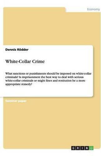 Cover image for White-Collar Crime: What sanctions or punishments should be imposed on white-collar criminals? Is imprisonment the best way to deal with serious white-collar criminals or might fines and restitution be a more appropriate remedy?