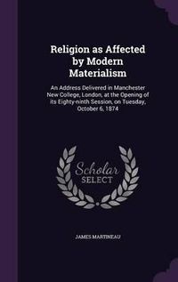 Cover image for Religion as Affected by Modern Materialism: An Address Delivered in Manchester New College, London, at the Opening of Its Eighty-Ninth Session, on Tuesday, October 6, 1874