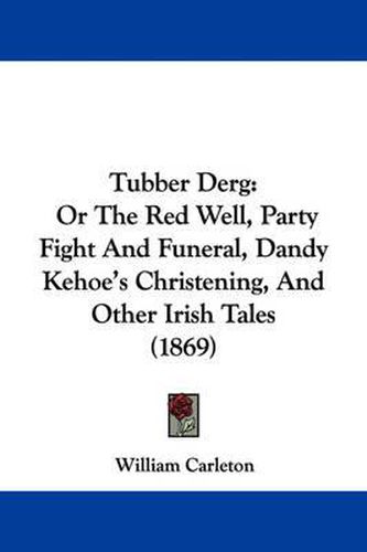 Cover image for Tubber Derg: Or The Red Well, Party Fight And Funeral, Dandy Kehoe's Christening, And Other Irish Tales (1869)