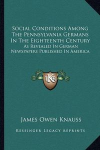 Cover image for Social Conditions Among the Pennsylvania Germans in the Eighteenth Century: As Revealed in German Newspapers Published in America